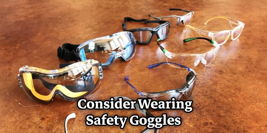  Consider Wearing Safety Goggles