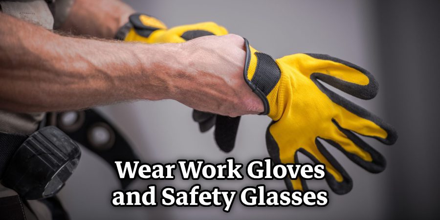 Wear Work Gloves and Safety Glasses