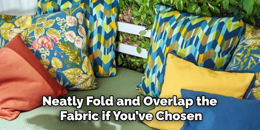 Neatly Fold and Overlap the 
Fabric if You’ve Chosen